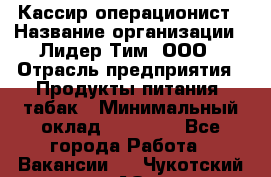 Кассир-операционист › Название организации ­ Лидер Тим, ООО › Отрасль предприятия ­ Продукты питания, табак › Минимальный оклад ­ 16 000 - Все города Работа » Вакансии   . Чукотский АО